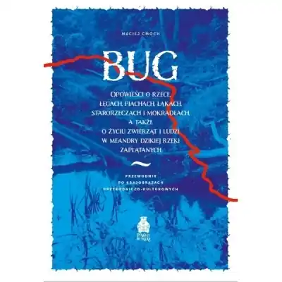 Oferta Bug. Opowieści o rzece, łęgach, piachach, łąkach, starorzeczach i mokradłach, a także o życiu zwierząt i ludzi w meandry dzikiej rzeki zaplątanych