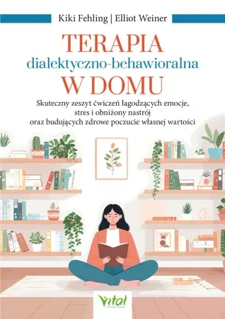 Wyprzedaż Terapia dialektyczno-behawioralna w domu. Skuteczny zeszyt ćwiczeń łagodzących emocje, stres i obniżony nastrój oraz budujących zdrowe poczucie własnej wartości - Kiki Fehling